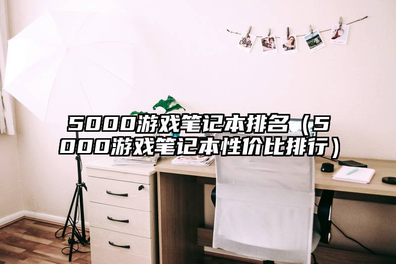 5000游戏笔记本排名（5000游戏笔记本性价比排行）