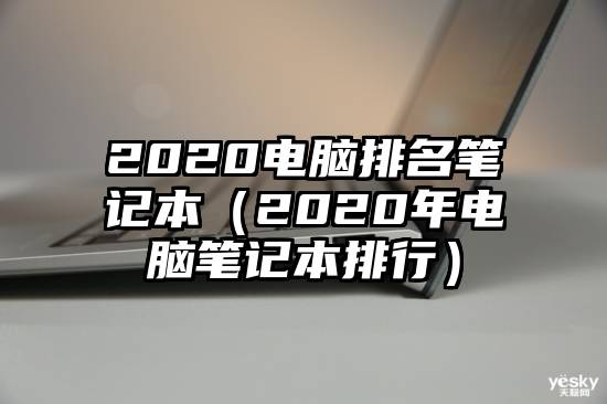 2020电脑排名笔记本（2020年电脑笔记本排行）