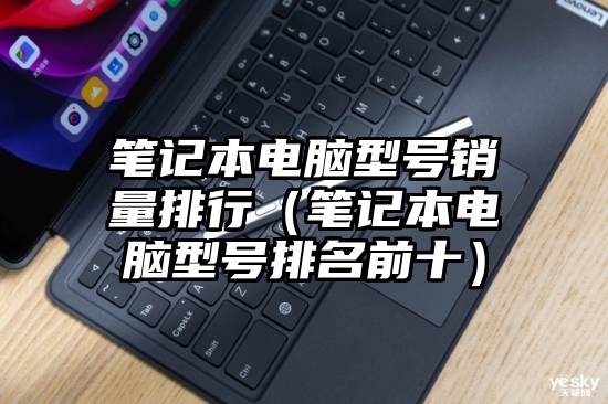 笔记本电脑型号销量排行（笔记本电脑型号排名前十）