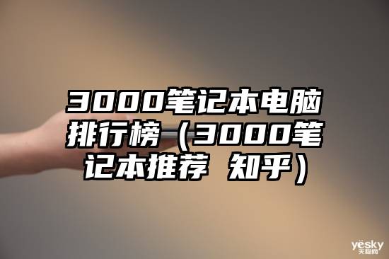 3000笔记本电脑排行榜（3000笔记本推荐 知乎）