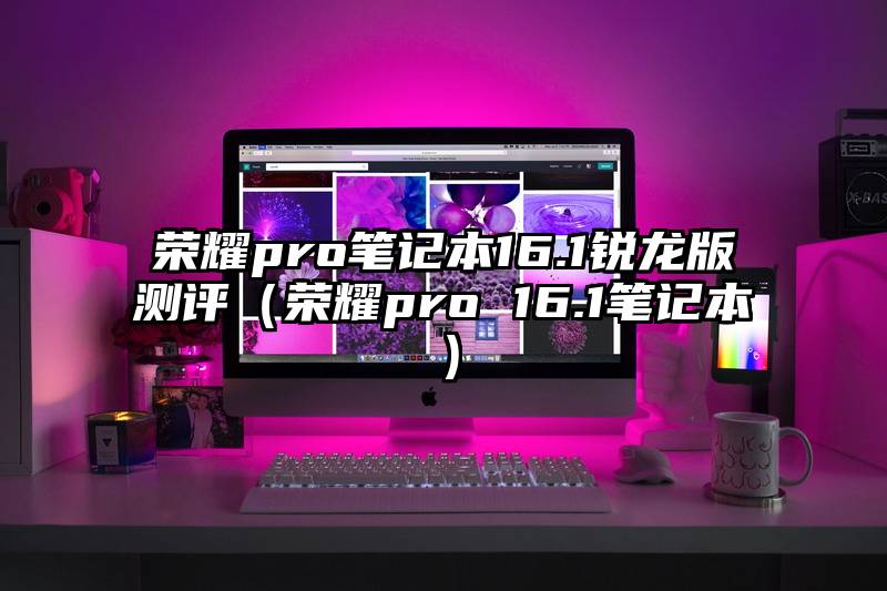 荣耀pro笔记本16.1锐龙版测评（荣耀pro 16.1笔记本）