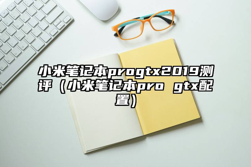 小米笔记本progtx2019测评（小米笔记本pro gtx配置）