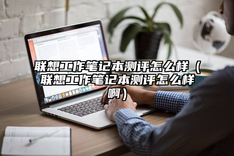 联想工作笔记本测评怎么样（联想工作笔记本测评怎么样啊）