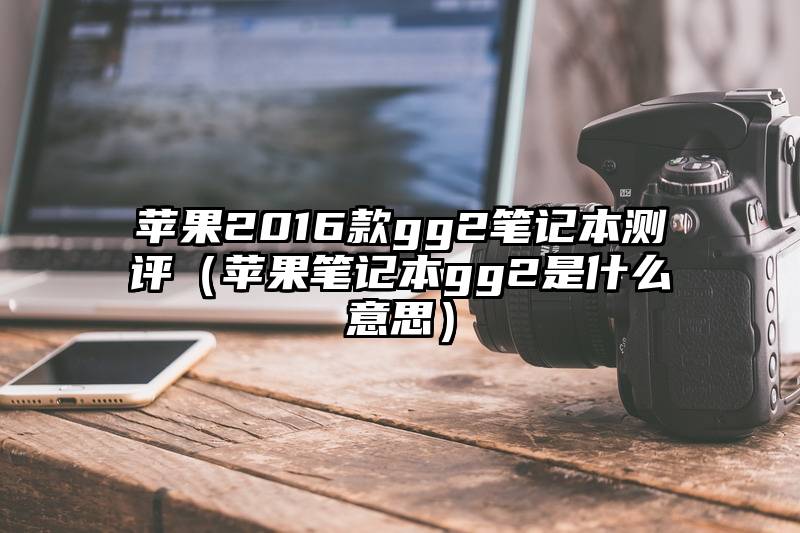 苹果2016款gg2笔记本测评（苹果笔记本gg2是什么意思）