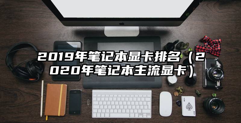 2019年笔记本显卡排名（2020年笔记本主流显卡）