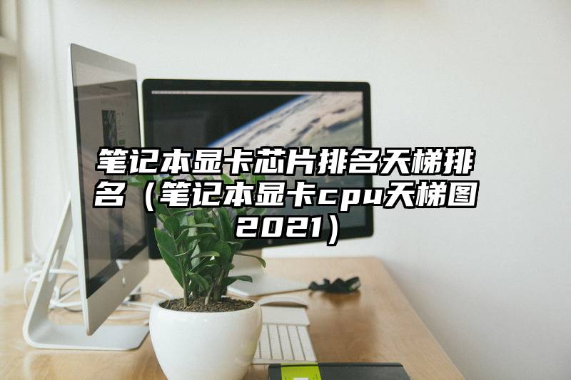 笔记本显卡芯片排名天梯排名（笔记本显卡cpu天梯图2021）