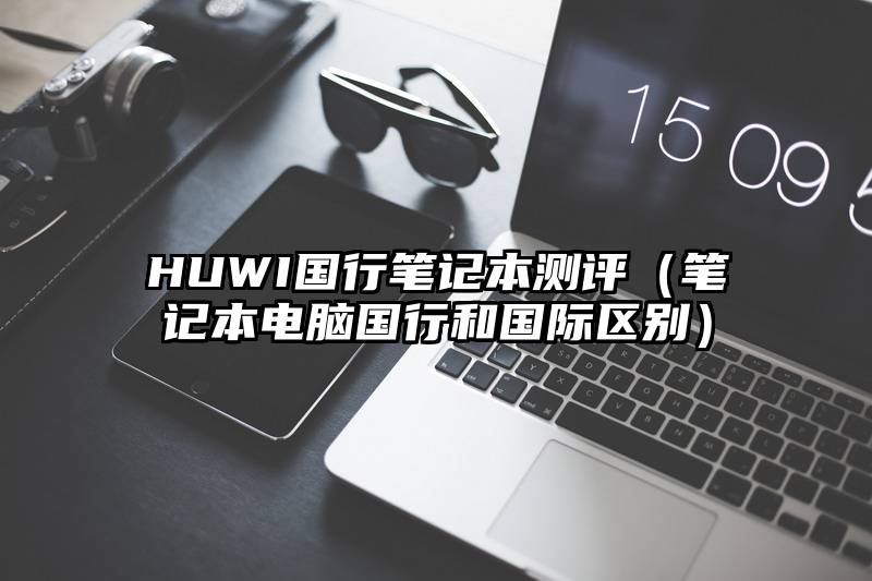 HUWI国行笔记本测评（笔记本电脑国行和国际区别）