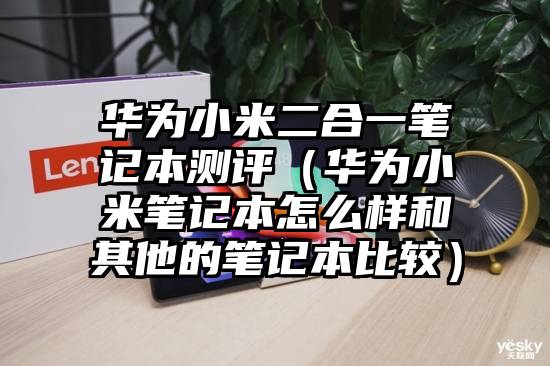 华为小米二合一笔记本测评（华为小米笔记本怎么样和其他的笔记本比较）