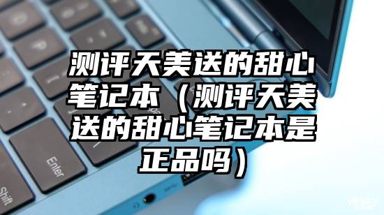 测评天美送的甜心笔记本（测评天美送的甜心笔记本是正品吗）