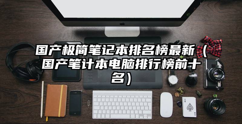 国产极简笔记本排名榜最新（国产笔计本电脑排行榜前十名）