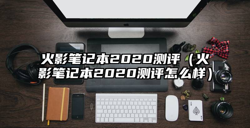 火影笔记本2020测评（火影笔记本2020测评怎么样）