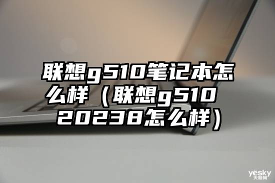 联想g510笔记本怎么样（联想g510 20238怎么样）