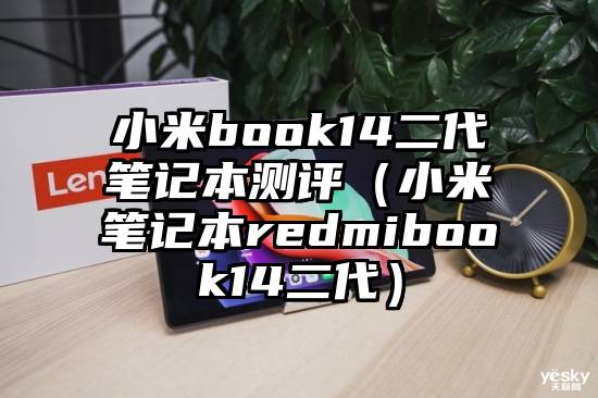 小米book14二代笔记本测评（小米笔记本redmibook14二代）