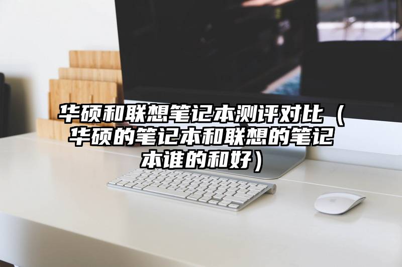 华硕和联想笔记本测评对比（华硕的笔记本和联想的笔记本谁的和好）