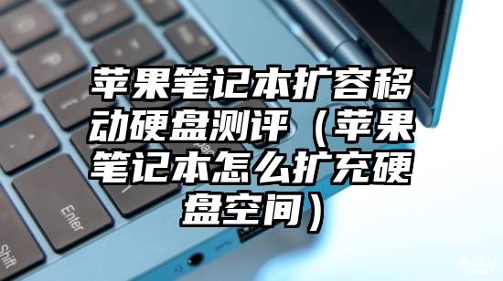 苹果笔记本扩容移动硬盘测评（苹果笔记本怎么扩充硬盘空间）