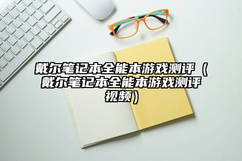 戴尔笔记本全能本游戏测评（戴尔笔记本全能本游戏测评视频）