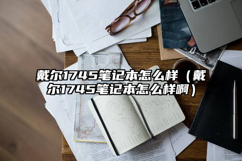 戴尔1745笔记本怎么样（戴尔1745笔记本怎么样啊）