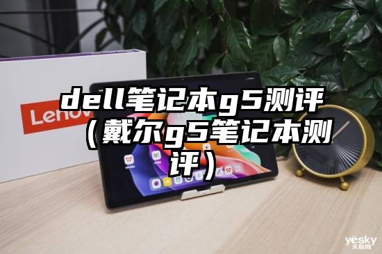 dell笔记本g5测评（戴尔g5笔记本测评）