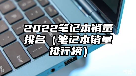 2022笔记本销量排名（笔记本销量排行榜）