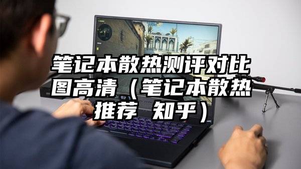 笔记本散热测评对比图高清（笔记本散热推荐 知乎）