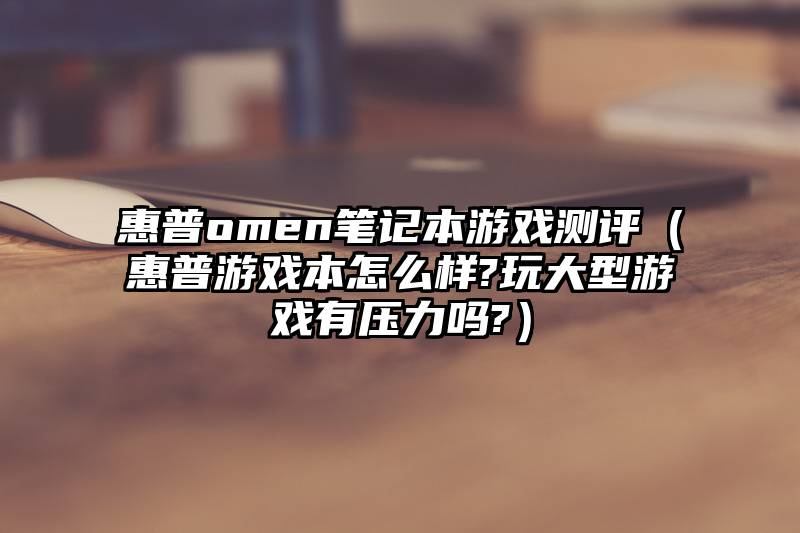 惠普omen笔记本游戏测评（惠普游戏本怎么样?玩大型游戏有压力吗?）