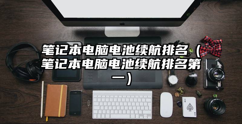 笔记本电脑电池续航排名（笔记本电脑电池续航排名第一）
