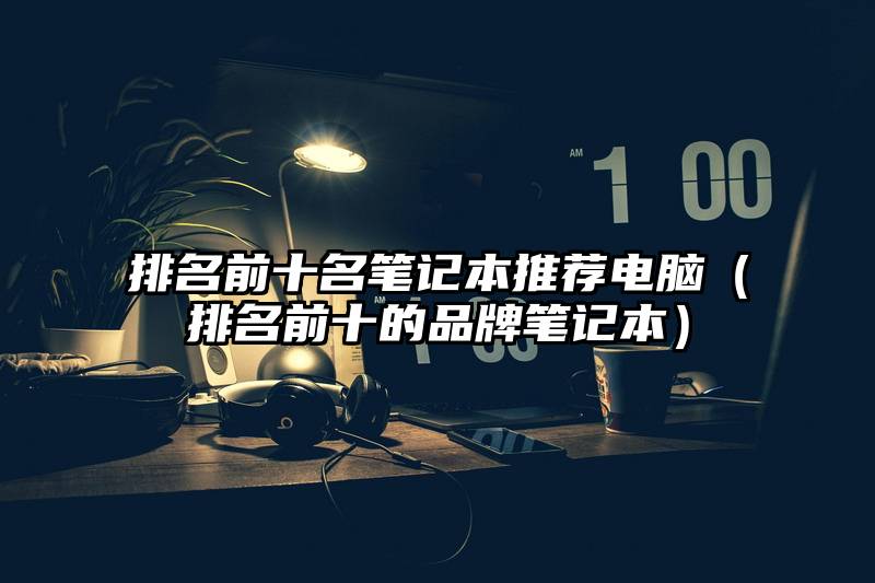 排名前十名笔记本推荐电脑（排名前十的品牌笔记本）