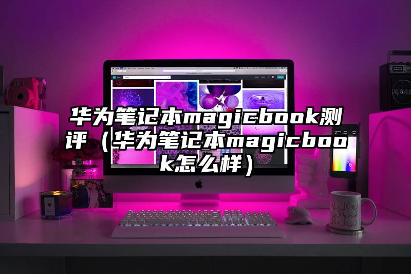 华为笔记本magicbook测评（华为笔记本magicbook怎么样）