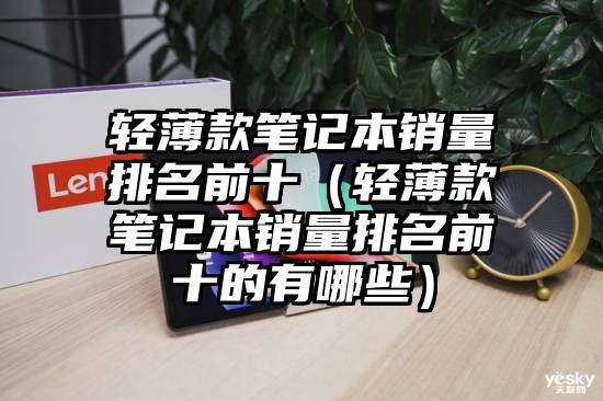 轻薄款笔记本销量排名前十（轻薄款笔记本销量排名前十的有哪些）