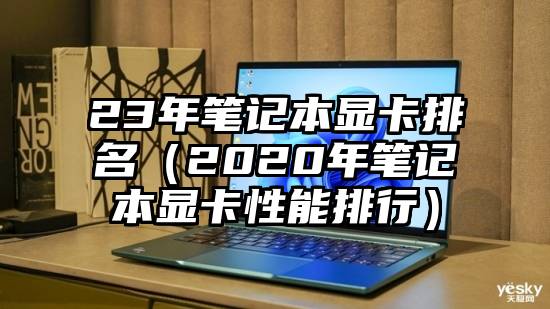 23年笔记本显卡排名（2020年笔记本显卡性能排行）