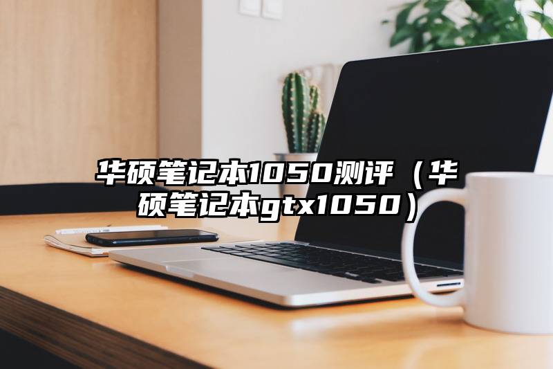 华硕笔记本1050测评（华硕笔记本gtx1050）