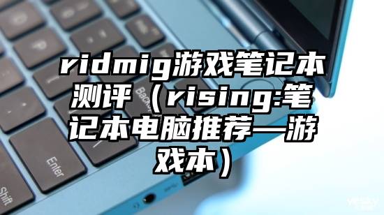 ridmig游戏笔记本测评（rising:笔记本电脑推荐—游戏本）