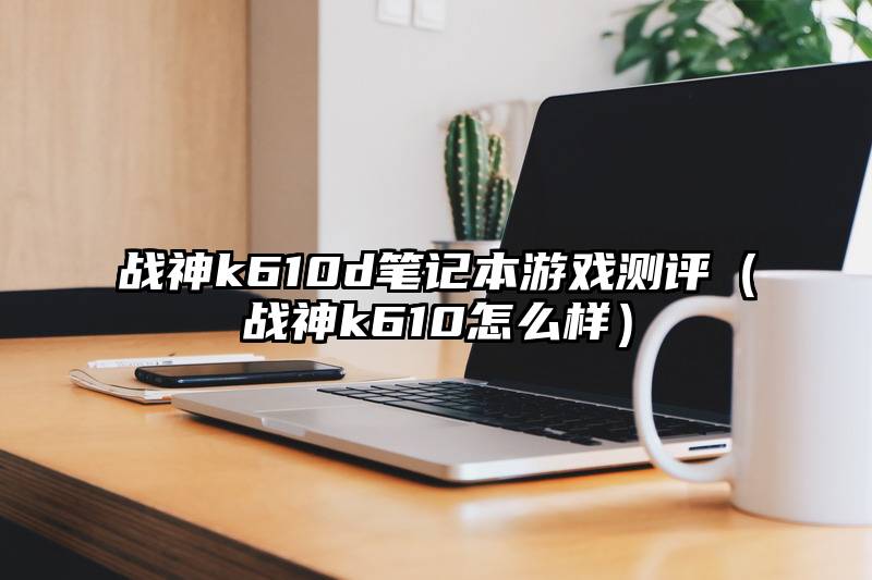 战神k610d笔记本游戏测评（战神k610怎么样）