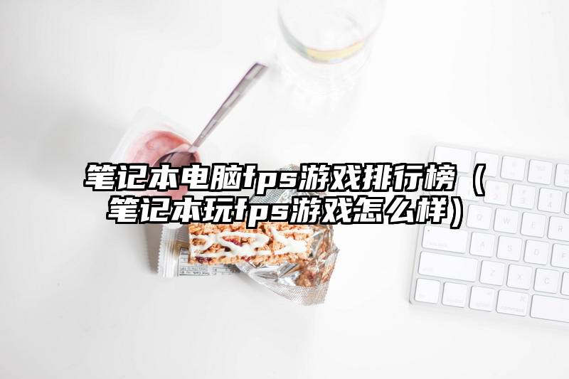 笔记本电脑fps游戏排行榜（笔记本玩fps游戏怎么样）