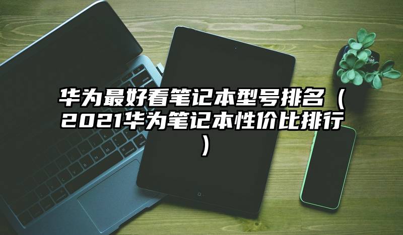 华为最好看笔记本型号排名（2021华为笔记本性价比排行）