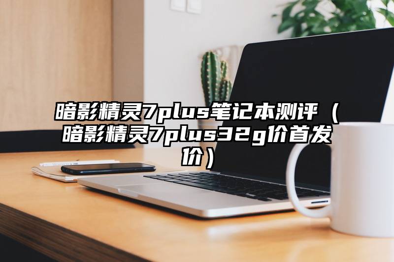 暗影精灵7plus笔记本测评（暗影精灵7plus32g价首发价）