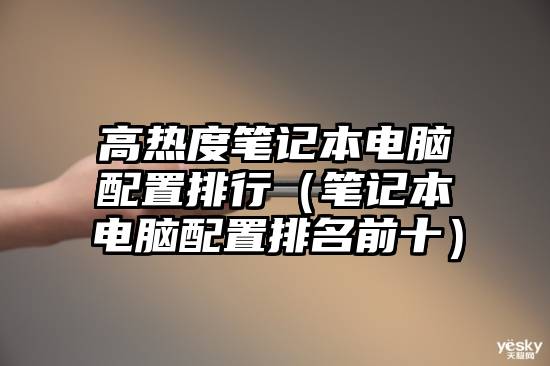 高热度笔记本电脑配置排行（笔记本电脑配置排名前十）