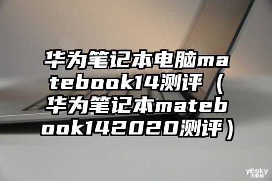 华为笔记本电脑matebook14测评（华为笔记本matebook142020测评）