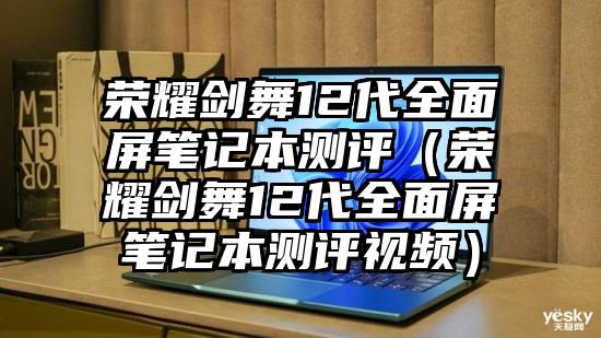 荣耀剑舞12代全面屏笔记本测评（荣耀剑舞12代全面屏笔记本测评视频）