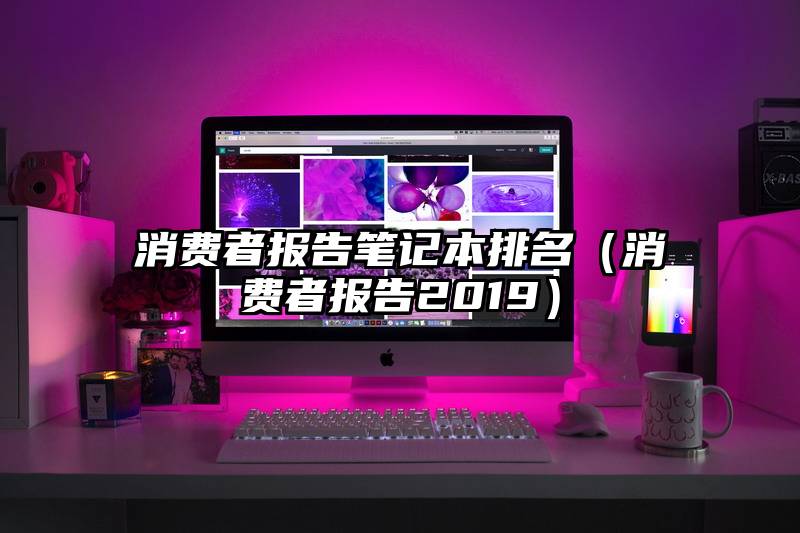 消费者报告笔记本排名（消费者报告2019）