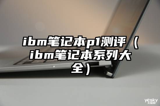 ibm笔记本p1测评（ibm笔记本系列大全）