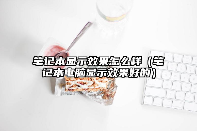 笔记本显示效果怎么样（笔记本电脑显示效果好的）