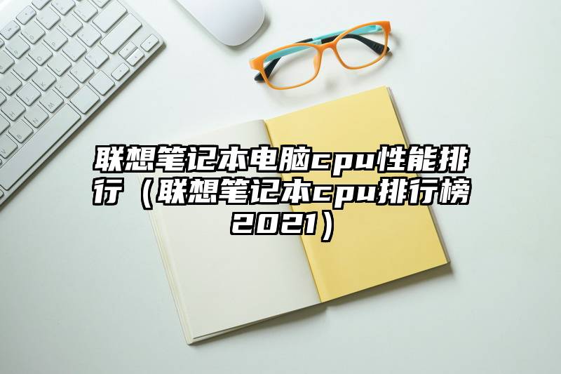 联想笔记本电脑cpu性能排行（联想笔记本cpu排行榜2021）