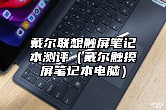 戴尔联想触屏笔记本测评（戴尔触摸屏笔记本电脑）