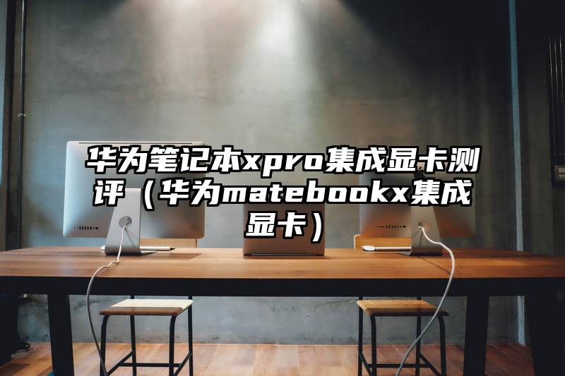 华为笔记本xpro集成显卡测评（华为matebookx集成显卡）