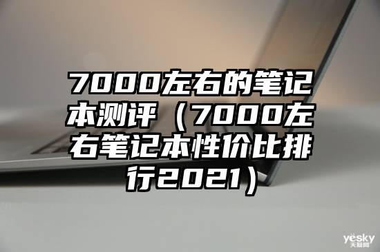 7000左右的笔记本测评（7000左右笔记本性价比排行2021）