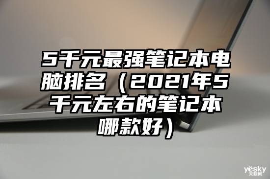 5千元最强笔记本电脑排名（2021年5千元左右的笔记本哪款好）