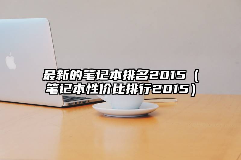 最新的笔记本排名2015（笔记本性价比排行2015）