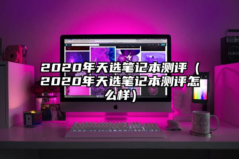 2020年天选笔记本测评（2020年天选笔记本测评怎么样）