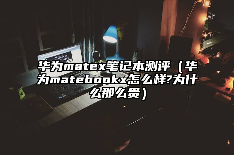 华为matex笔记本测评（华为matebookx怎么样?为什么那么贵）